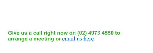 Give us a call right now on (02) 4973 4550 to arrange a meeting or  email us here
