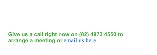Give us a call right now on (02) 4973 4550 to arrange a meeting or  email us here