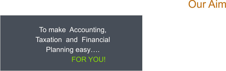 To make  Accounting,  Taxation  and  Financial Planning easy….                   FOR YOU! Our Aim